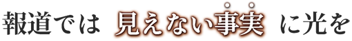 報道では見えない事実に光を